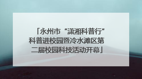 永州市“潇湘科普行”科普进校园暨冷水滩区第二届校园科技活动开幕