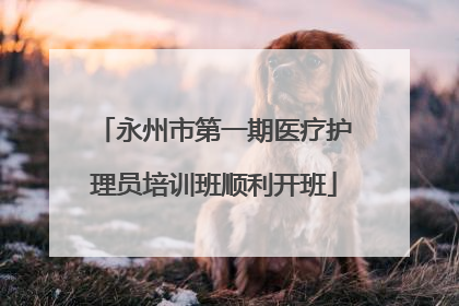 永州市第一期医疗护理员培训班顺利开班