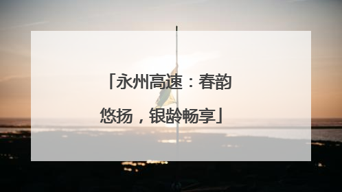 永州高速：春韵悠扬，银龄畅享