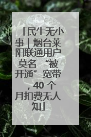 民生无小事｜烟台莱阳联通用户莫名 “被开通”宽带，40 个月扣费无人知