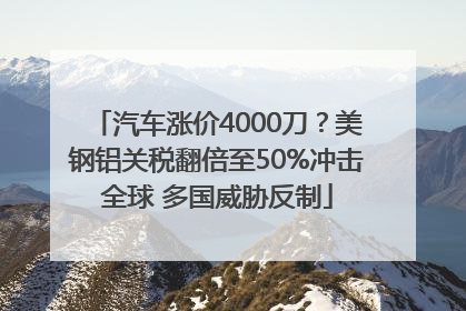 汽车涨价4000刀？美钢铝关税翻倍至50%冲击全球 多国威胁反制