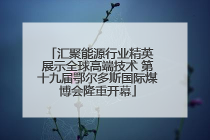汇聚能源行业精英 展示全球高端技术 第十九届鄂尔多斯国际煤博会隆重开幕