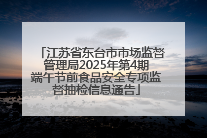 江苏省东台市市场监督管理局2025年第4期端午节前食品安全专项监督抽检信息通告