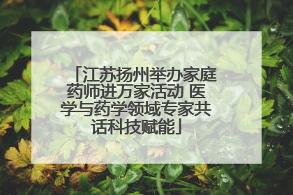江苏扬州举办家庭药师进万家活动 医学与药学领域专家共话科技赋能