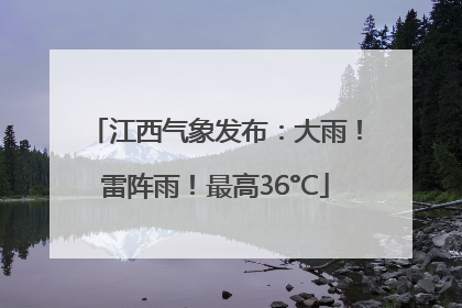 江西气象发布：大雨！雷阵雨！最高36°C