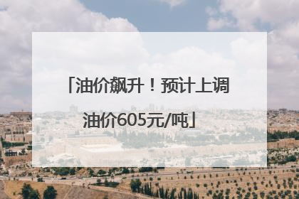 油价飙升！预计上调油价605元/吨