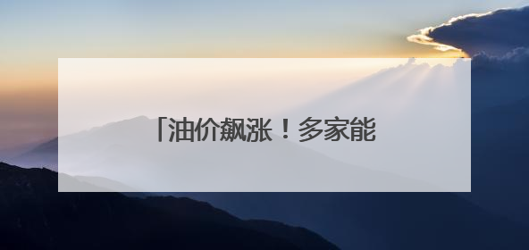 油价飙涨！多家能源公司发出警告