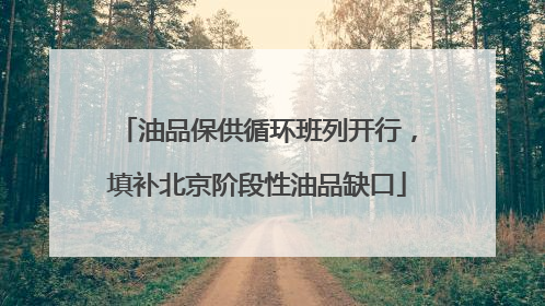 油品保供循环班列开行，填补北京阶段性油品缺口