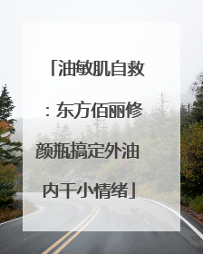 油敏肌自救：东方佰丽修颜瓶搞定外油内干小情绪