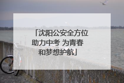 沈阳公安全方位助力中考 为青春和梦想护航