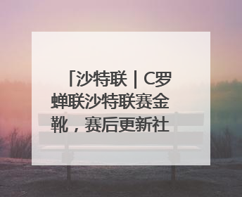 沙特联｜C罗蝉联沙特联赛金靴，赛后更新社媒暗示离队：这个章节结束了