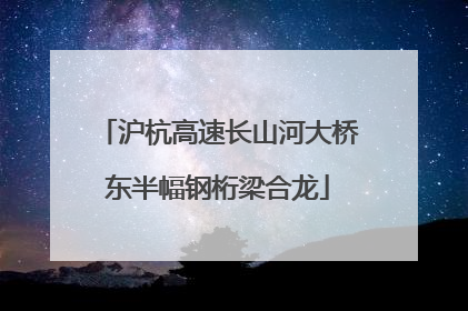 沪杭高速长山河大桥东半幅钢桁梁合龙