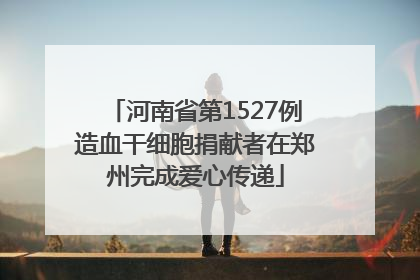 河南省第1527例造血干细胞捐献者在郑州完成爱心传递