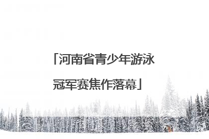 河南省青少年游泳冠军赛焦作落幕