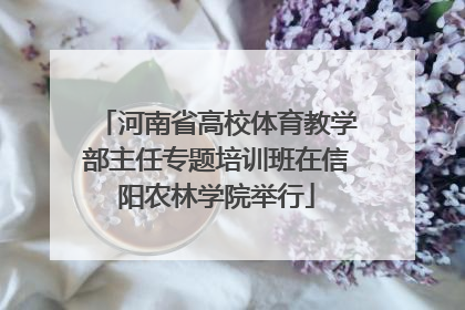 河南省高校体育教学部主任专题培训班在信阳农林学院举行