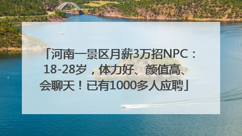河南一景区月薪3万招NPC：18-28岁，体力好、颜值高、会聊天！已有1000多人应聘
