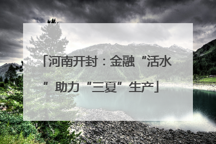 河南开封：金融“活水”助力“三夏”生产