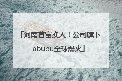 河南首富换人！公司旗下Labubu全球爆火