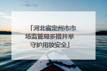河北省定州市市场监管局多措并举守护用妆安全