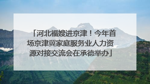 河北福嫂进京津！今年首场京津冀家庭服务业人力资源对接交流会在承德举办