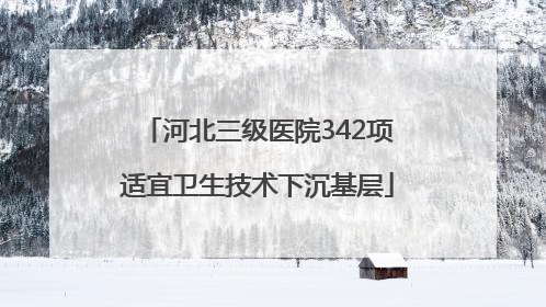 河北三级医院342项适宜卫生技术下沉基层
