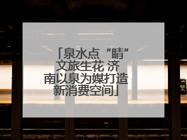 泉水点“睛” 文旅生花 济南以泉为媒打造新消费空间