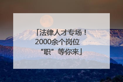 法律人才专场！2000余个岗位“职”等你来