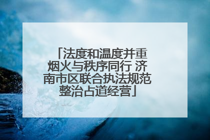 法度和温度并重 烟火与秩序同行 济南市区联合执法规范整治占道经营