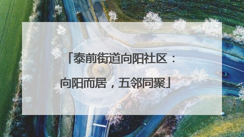 泰前街道向阳社区：向阳而居，五邻同聚