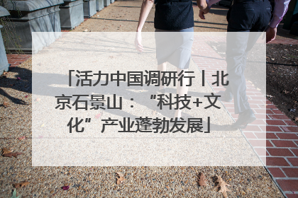 活力中国调研行丨北京石景山：“科技+文化”产业蓬勃发展