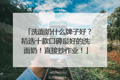 洗面奶什么牌子好？精选十款口碑最好的洗面奶！直接抄作业！