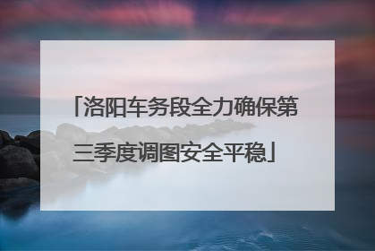 洛阳车务段全力确保第三季度调图安全平稳