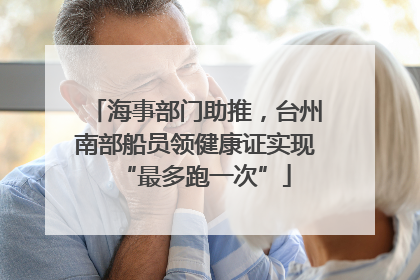 海事部门助推，台州南部船员领健康证实现“最多跑一次”