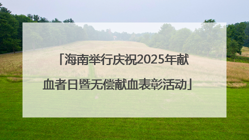 海南举行庆祝2025年献血者日暨无偿献血表彰活动