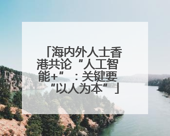 海内外人士香港共论“人工智能+”：关键要“以人为本”