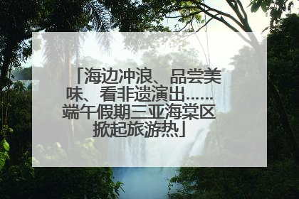 海边冲浪、品尝美味、看非遗演出……端午假期三亚海棠区掀起旅游热