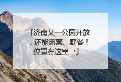 济南又一公园开放，还能露营、野餐！位置在这里→
