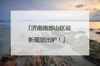 济南南部山区最新规划出炉！