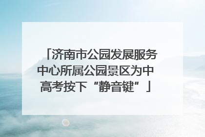 济南市公园发展服务中心所属公园景区为中高考按下“静音键”