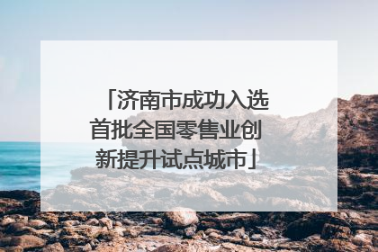 济南市成功入选首批全国零售业创新提升试点城市