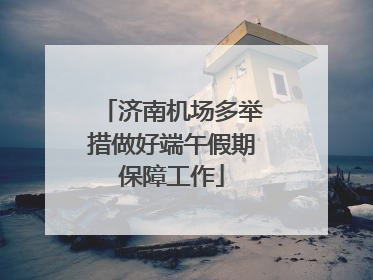 济南机场多举措做好端午假期保障工作