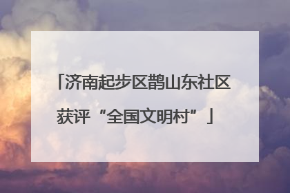 济南起步区鹊山东社区获评“全国文明村”