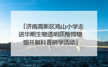 济南高新区鸡山小学走进华熙生物透明质酸博物馆开展科普研学活动