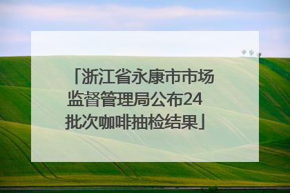 浙江省永康市市场监督管理局公布24批次咖啡抽检结果
