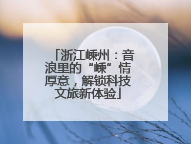 浙江嵊州：音浪里的“嵊”情厚意，解锁科技文旅新体验