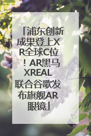 浦东创新成果登上XR全球C位！AR黑马XREAL联合谷歌发布旗舰AR眼镜