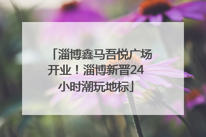 淄博鑫马吾悦广场开业！淄博新晋24小时潮玩地标