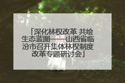深化林权改革 共绘生态蓝图——山西省临汾市召开集体林权制度改革专题研讨会