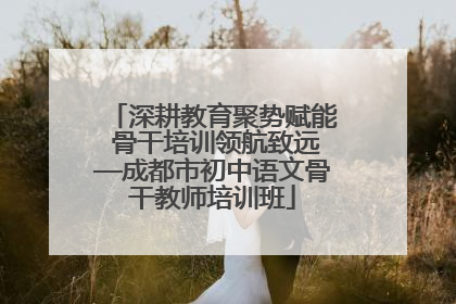 深耕教育聚势赋能 骨干培训领航致远—成都市初中语文骨干教师培训班