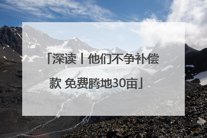 深读丨他们不争补偿款 免费腾地30亩